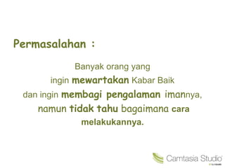 Permasalahan :
Banyak orang yang
ingin mewartakan Kabar Baik
dan ingin membagi pengalaman imannya,
namun tidak tahu bagaimana cara
melakukannya.
 