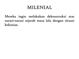 MILENIAL
Mereka ingin melakukan dekonstruksi atas
narasi-narasi sejarah masa lalu dengan situasi
kekinian.
 