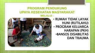 PROGRAM PENDUKUNG
UPAYA KESEHATAN MASYARAKAT
MELALUI :
• RUMAH TIDAK LAYAK
HUNI (RUTILAHU)
• PROGRAM KELUARGA
HARAPAN (PKH)
•BANSOS DISABILITAS
DAN TRAUMA
 