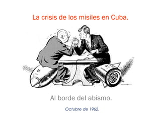La crisis de los misiles en Cuba.




      Al borde del abismo.
           Octubre de 1962.
 