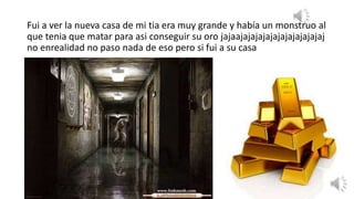 Fui a ver la nueva casa de mi tia era muy grande y había un monstruo al
que tenia que matar para asi conseguir su oro jajaajajajajajajajajajajajaj
no enrealidad no paso nada de eso pero si fui a su casa
 