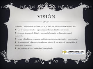 VISIÓN
El Sistema Universitario UNIMINUTO, en el 2012, será reconocido en Colombia por:
 Las vivencias espirituales y la ...
