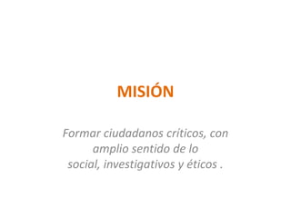 MISIÓN
Formar ciudadanos críticos, con
amplio sentido de lo
social, investigativos y éticos .
 