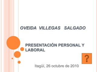 PRESENTACIÓN PERSONAL Y
LABORAL
OVEIDA VILLEGAS SALGADO
Itagüí, 26 octubre de 2010
 