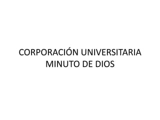 CORPORACIÓN UNIVERSITARIA
     MINUTO DE DIOS
 