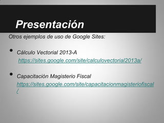 Presentación
Otros ejemplos de uso de Google Sites:
• Cálculo Vectorial 2013-A
https://sites.google.com/site/calculovectorial2013a/
• Capacitación Magisterio Fiscal
https://sites.google.com/site/capacitacionmagisteriofiscal
/
 