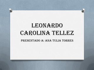 Leonardo
carolina tellez
PRESENTADO A: ANA TULIA TORRES
 