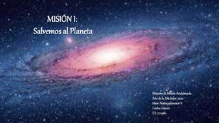 MISIÓN I:
Salvemos al Planeta
Bitácorade Misión Andrómeda
Año de la Era Solar: 2220
Nave: Nabucodonosor II
CarlosGámez
C.I: 7111980
 