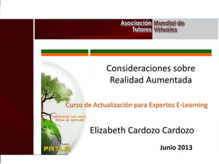 Consideraciones sobre
Realidad Aumentada
Curso de Actualización para Expertos E-Learning
Elizabeth Cardozo Cardozo
Junio 2013
 
