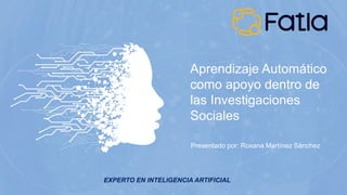 Aprendizaje Automático
como apoyo dentro de
las Investigaciones
Sociales
Presentado por: Roxana Martínez Sánchez
EXPERTO EN INTELIGENCIA ARTIFICIAL
 