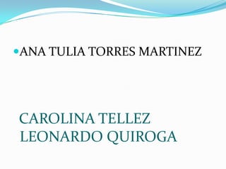 ANA TULIA TORRES MARTINEZ




CAROLINA TELLEZ
LEONARDO QUIROGA
 