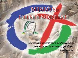 MISIÓN  CONTINENTAL  Discípulos misioneros de Jesucristo para que en Él nuestros pueblos tenga vida 