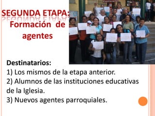 PRIMERA ETAPA: Sensibilización de los agentes pastorales y evangelizadores.Destinatarios: 1. Sacerdotes2. Religiosos y religiosas3. Seminaristas y formandos religiosos.4. Catequistas y Docentes de colegios católicos.5. Miembros de movimientos y agrupaciones de apostolado seglar.6. Otros colaboradores de las parroquias.¡¡¡¡¡Todo ésto lleva tiempo!!!!!