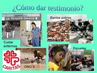 ¿Cómo dar testimonio? Cuidar enfermos ONG´S Barrios pobres Escuelas 