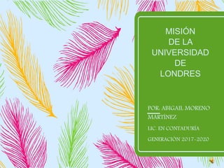MISIÓN
DE LA
UNIVERSIDAD
DE
LONDRES
POR: ABIGAIL MORENO
MARTÍNEZ
LIC. EN CONTADURÍA
GENERACIÓN 2017-2020
 