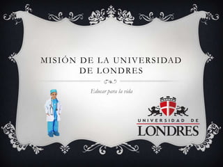 MISIÓN DE LA UNIVERSIDAD
DE LONDRES
Educar para la vida
 