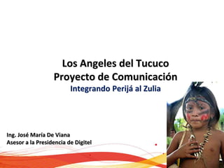 Los Angeles del Tucuco
Proyecto de Comunicación
Integrando Perijá al Zulia
Ing. José María De Viana
Asesor a la Presidencia de Digitel
 