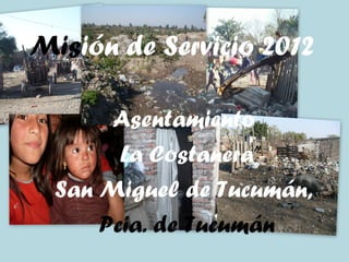 Misión de Servicio 2012

       Asentamiento
       “La Costanera”
  San Miguel de Tucumán,
      Pcia. de Tucumán
 