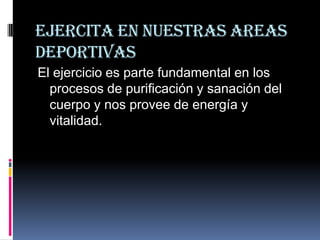 EJERCITA EN NUESTRAS AREAS
DEPORTIVAS
El ejercicio es parte fundamental en los
  procesos de purificación y sanación del
  cuerpo y nos provee de energía y
  vitalidad.
 
