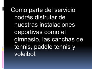 Como parte del servicio
 podrás disfrutar de
 nuestras instalaciones
 deportivas como el
 gimnasio, las canchas de
 tennis, paddle tennis y
 voleibol.
 