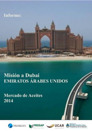Informe:

Misión a Dubai
EMIRATOS ÁRABES UNIDOS
Mercado de Aceites
2014

 