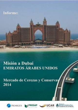 Informe:

Misión a Dubai
EMIRATOS ÁRABES UNIDOS
Mercado de Cerezas y Conservas
2014

 