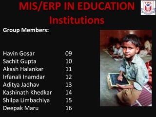 MIS/ERP IN EDUCATION
Institutions
Group Members:
Havin Gosar 09
Sachit Gupta 10
Akash Halankar 11
Irfanali Inamdar 12
Aditya Jadhav 13
Kashinath Khedkar 14
Shilpa Limbachiya 15
Deepak Maru 16
 