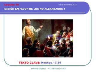 09 de diciembre 2023
MISIÓN EN FAVOR DE LOS NO ALCANZADOS 1
TEXTO CLAVE: Hechos 17:24
Escuela Sabática – 4° Trimestre de 2023
Lección 10
 