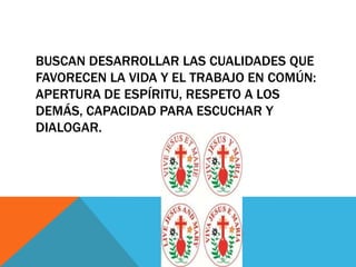 BUSCAN DESARROLLAR LAS CUALIDADES QUE
FAVORECEN LA VIDA Y EL TRABAJO EN COMÚN:
APERTURA DE ESPÍRITU, RESPETO A LOS
DEMÁS, CAPACIDAD PARA ESCUCHAR Y
DIALOGAR.