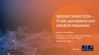 Rasmus Kleis Nielsen
Misinfocon London, hosted by the Mozilla
Foundation and Hacks/Hackers
October 24, 2018
@risj_oxford
MISINFORMATION —
Public perceptions and
practical responses
 