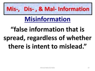 Mis-, Dis- , & Mal- Information
Misinformation
“false information that is
spread, regardless of whether
there is intent to mislead.”
Ahmed-Refat AG Refat 19
 