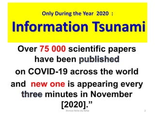 Only During the Year 2020 :
Information Tsunami
Over 75 000 scientific papers
have been
on COVID-19 across the world
and new one is appearing every
minutes in November
[2020].”
Ahmed-Refat AG Refat 2
 