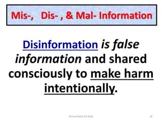 Mis-, Dis- , & Mal- Information
Disinformation is false
information and shared
consciously to make harm
intentionally.
Ahmed-Refat AG Refat 20
 