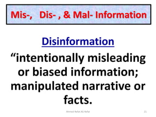 Mis-, Dis- , & Mal- Information
Disinformation
“intentionally misleading
or biased information;
manipulated narrative or
facts.
Ahmed-Refat AG Refat 21
 