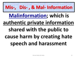 Mis-, Dis- , & Mal- Information
Malinformation; which is
authentic private information
shared with the public to
cause harm by creating hate
speech and harassment
Ahmed-Refat AG Refat 22
 