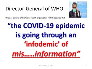 Director-General of WHO
Director-General of the World Health Organization (WHO) declared that
“the COVID-19 epidemic
is going through an
‘infodemic’ of
mis…..information”
Ahmed-Refat AG Refat 7
 