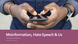 Misinformation,HateSpeech&Us
U j j w a l A c h a r y a
 