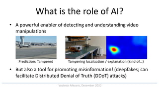 Vasileios Mezaris, December 2020
What is the role of AI?
• A powerful enabler of detecting and understanding video
manipul...