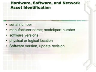 Hardware / Software /
Network Assets
•   serial number
•   manufacturer name; model/part number
•   software versions
•   physical or logical location
•   Software version, update revision
 