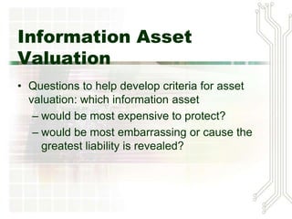 Information Asset
 Valuation (continued)
• What would be most expensive to
  protect?
• What would be most embarrassing
  or cause the greatest liability is
  revealed?
 