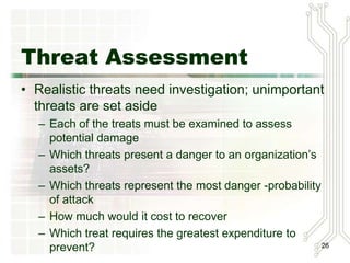 Vulnerability
Identification
• Identify each asset and each threat it
  faces
• Create a list of vulnerabilities
• Examine how each of the threats are
  likely to be perpetrated
 