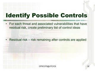 Mitigation
• When a vulnerability can be
  exploited -- apply layered
  protections, architectural designs,
  and administrative controls
• When attacker’s cost is less than
  potential gain -- apply protection to
  increase attackers costs
• When potential loss is substantial --
  redesign, new architecture, controls
 