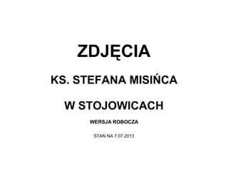 ZDJĘCIA
KS. STEFANA MISIŃCA
W STOJOWICACH
WERSJA ROBOCZA
STAN NA 7.07.2013
 