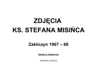 ZDJĘCIA
KS. STEFANA MISIŃCA
Zakliczyn 1967 – 68
WERSJA ROBOCZA
STAN NA 5.05.2013
 