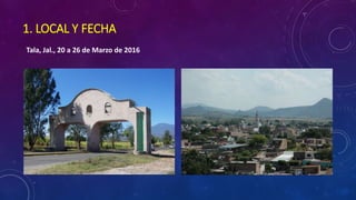 1. LOCAL Y FECHA
Tala, Jal., 20 a 26 de Marzo de 2016
 
