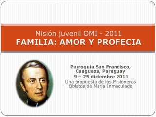 Misión juvenil OMI - 2011



          Parroquia San Francisco,
            Caaguazú, Paraguay
           9 – 25 diciembre 2011
        Una propuesta de los Misioneros
         Oblatos de María Inmaculada
 