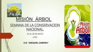 MISIÓN ÁRBOL
SEMANA DE LA CONSERVACION
NACIONAL.
25 AL 29 DE MAYO
2.015
E.B. “EZEQUIEL ZAMORA”
 
