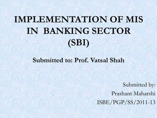 IMPLEMENTATION OF MIS
  IN BANKING SECTOR
         (SBI)
   Submitted to: Prof. Vatsal Shah


                                 Submitted by:
                             Prashant Maharshi
                        ISBE/PGP/SS/2011-13
 