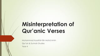 Misinterpretation of
Qur’anic Verses
Muhammad Huzaifah Bin Mohd Amin
Qur’an & Sunnah Studies
Year 4
 