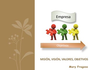 Mary Fragoso
MISIÓN, VISIÓN, VALORES, OBJETIVOS
Objetivos
Empresa
 